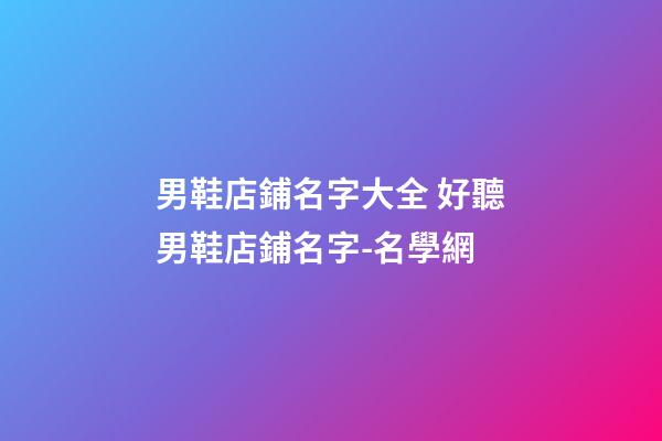 男鞋店鋪名字大全 好聽男鞋店鋪名字-名學網-第1張-店鋪起名-玄機派